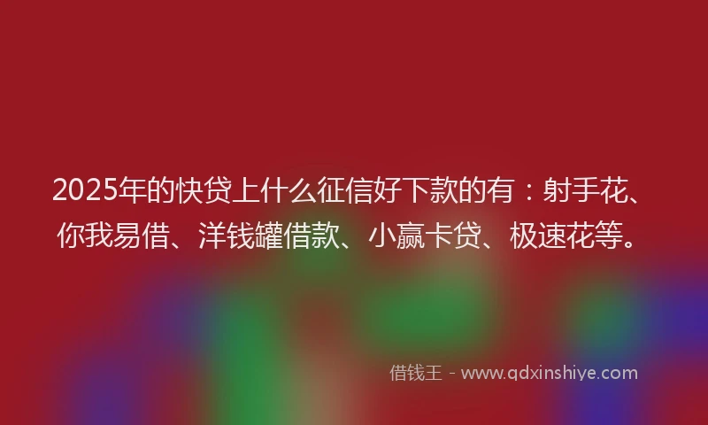 2025年的快贷上什么征信好下款的有：射手花、你我易借、洋钱罐借款、小赢卡贷、极速花等。