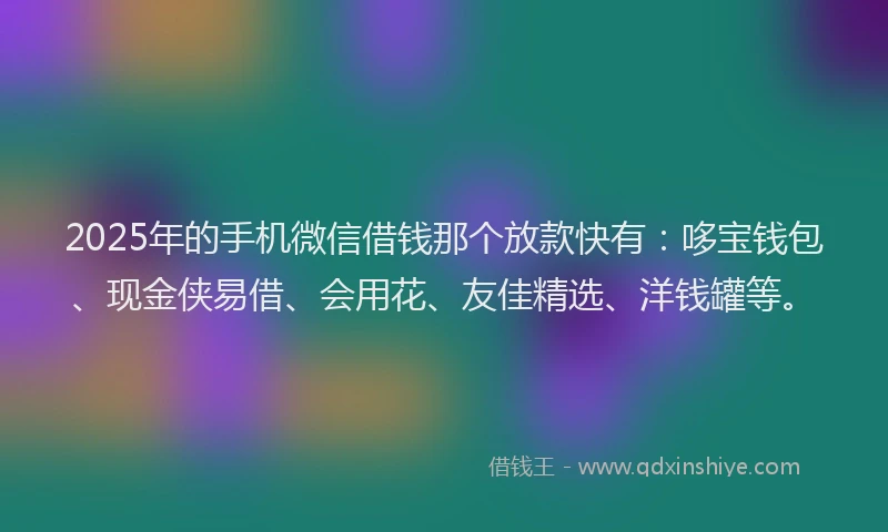 2025年的手机微信借钱那个放款快有：哆宝钱包、现金侠易借、会用花、友佳精选、洋钱罐等。