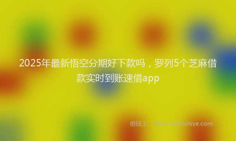 2025年最新悟空分期好下款吗，罗列5个芝麻借款实时到账速借app