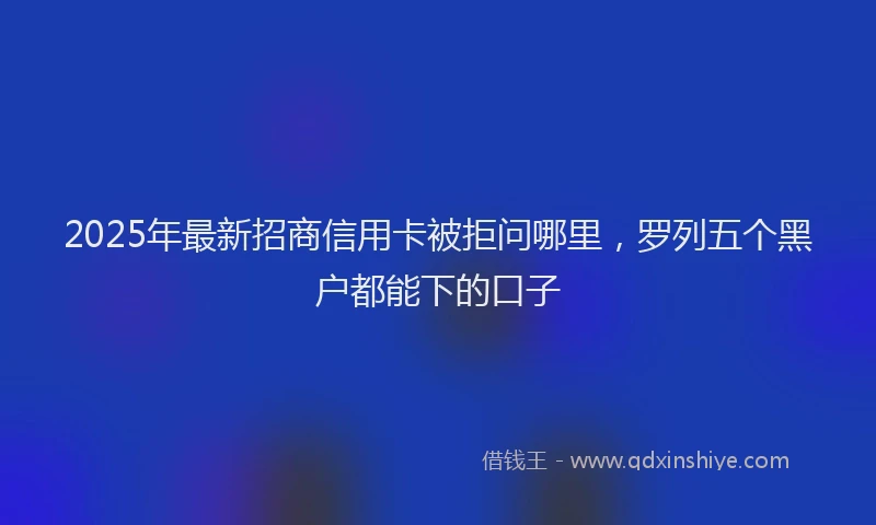 2025年最新招商信用卡被拒问哪里，罗列五个黑户都能下的口子