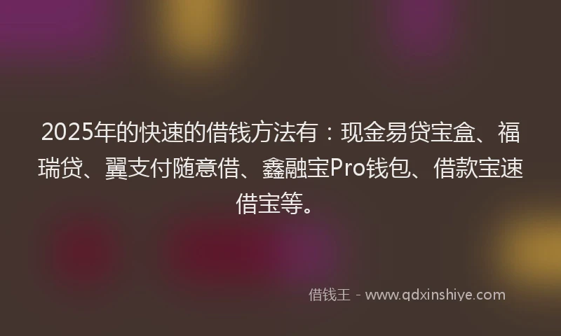 2025年的快速的借钱方法有：现金易贷宝盒、福瑞贷、翼支付随意借、鑫融宝Pro钱包、借款宝速借宝等。