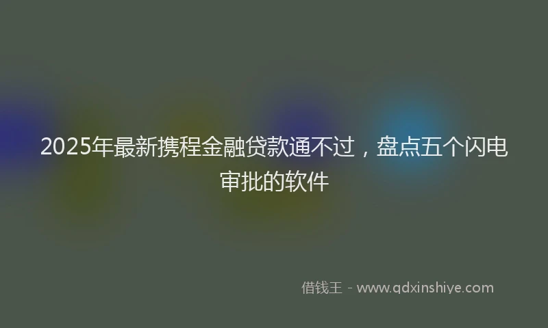 2025年最新携程金融贷款通不过，盘点五个闪电审批的软件