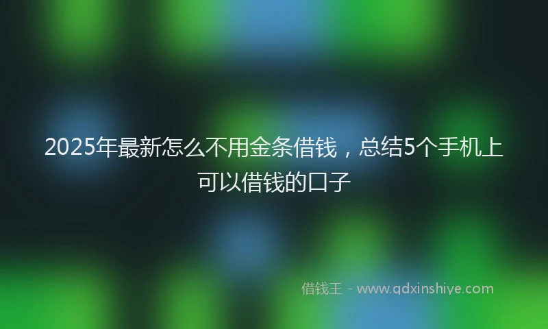 2025年最新怎么不用金条借钱，总结5个手机上可以借钱的口子