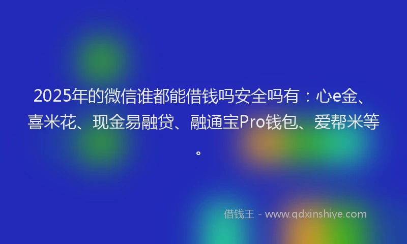 2025年的微信谁都能借钱吗安全吗有：心e金、喜米花、现金易融贷、融通宝Pro钱包、爱帮米等。