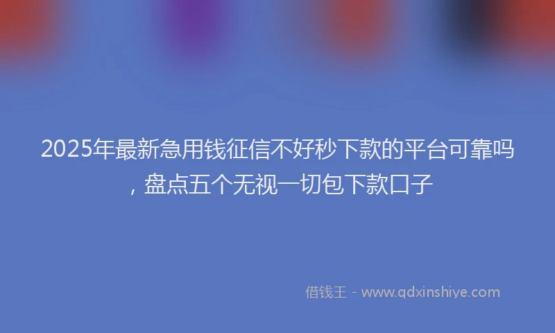 2025年最新急用钱征信不好秒下款的平台可靠吗，盘点五个无视一切包下款口子
