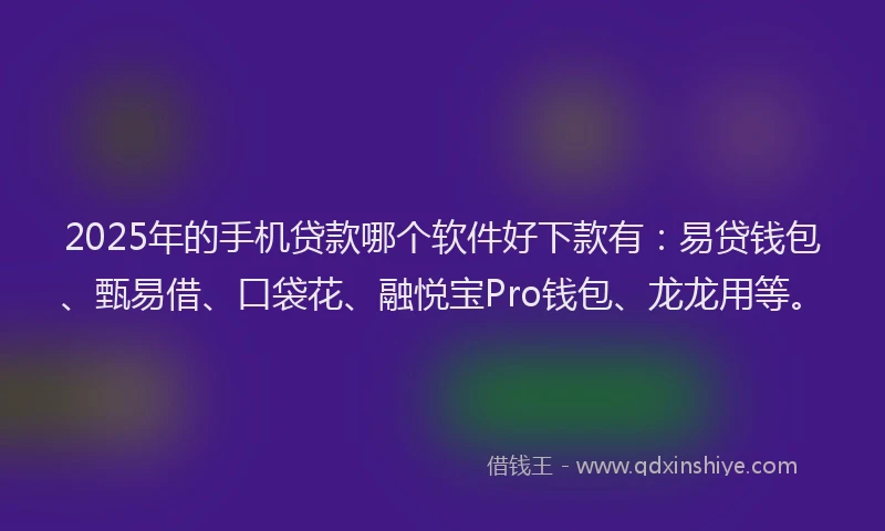 2025年的手机贷款哪个软件好下款有：易贷钱包、甄易借、口袋花、融悦宝Pro钱包、龙龙用等。