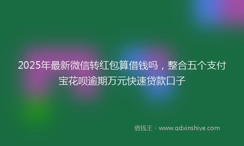 2025年最新微信转红包算借钱吗，整合五个支付宝花呗逾期万元快速贷款口子