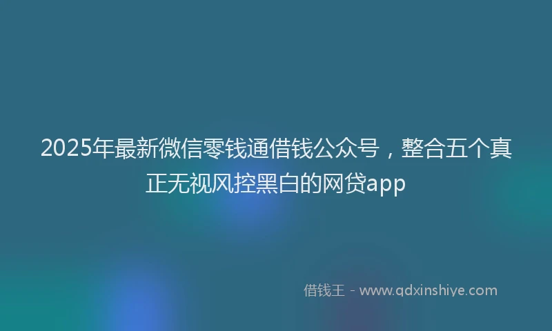 2025年最新微信零钱通借钱公众号，整合五个真正无视风控黑白的网贷app