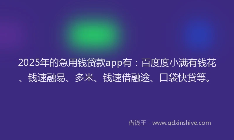 2025年的急用钱贷款app有：百度度小满有钱花、钱速融易、多米、钱速借融途、口袋快贷等。