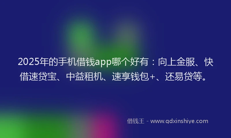 2025年的手机借钱app哪个好有：向上金服、快借速贷宝、中益租机、速享钱包+、还易贷等。