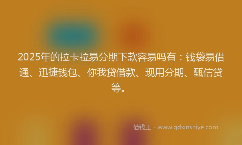 2025年的拉卡拉易分期下款容易吗有：钱袋易借通、迅捷钱包、你我贷借款、现用分期、甄信贷等。