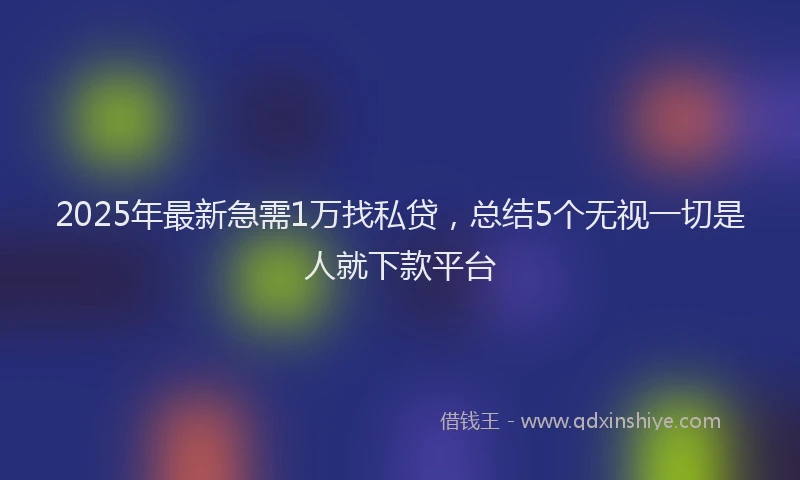 2025年最新急需1万找私贷，总结5个无视一切是人就下款平台