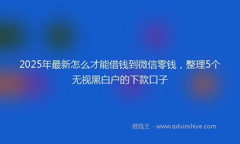 2025年最新怎么才能借钱到微信零钱，整理5个无视黑白户的下款口子