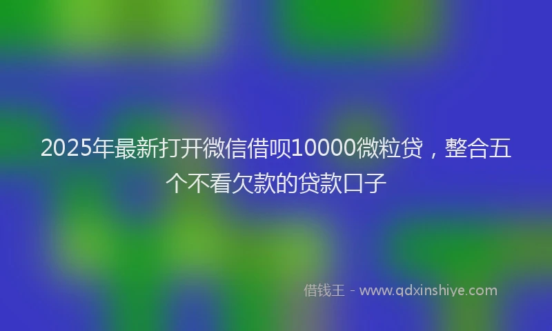 2025年最新打开微信借呗10000微粒贷，整合五个不看欠款的贷款口子