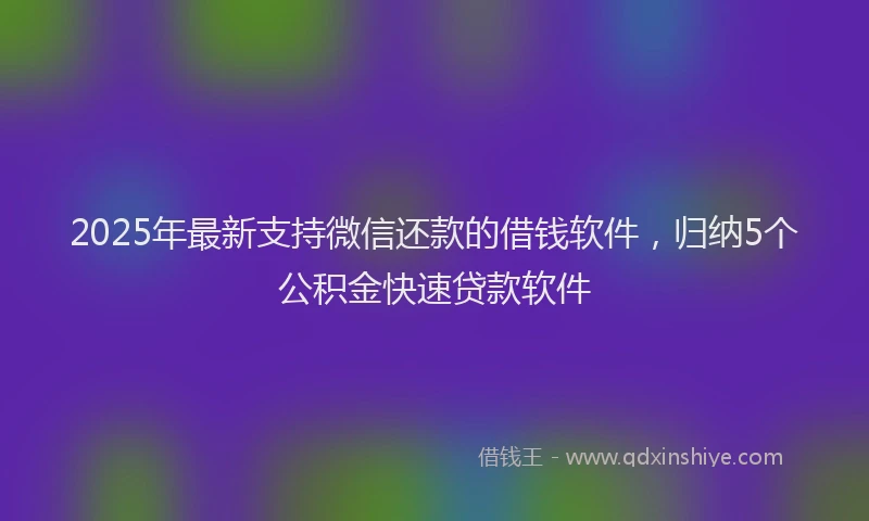2025年最新支持微信还款的借钱软件，归纳5个公积金快速贷款软件