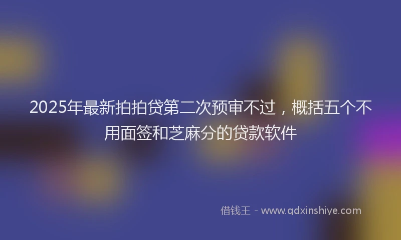 2025年最新拍拍贷第二次预审不过，概括五个不用面签和芝麻分的贷款软件