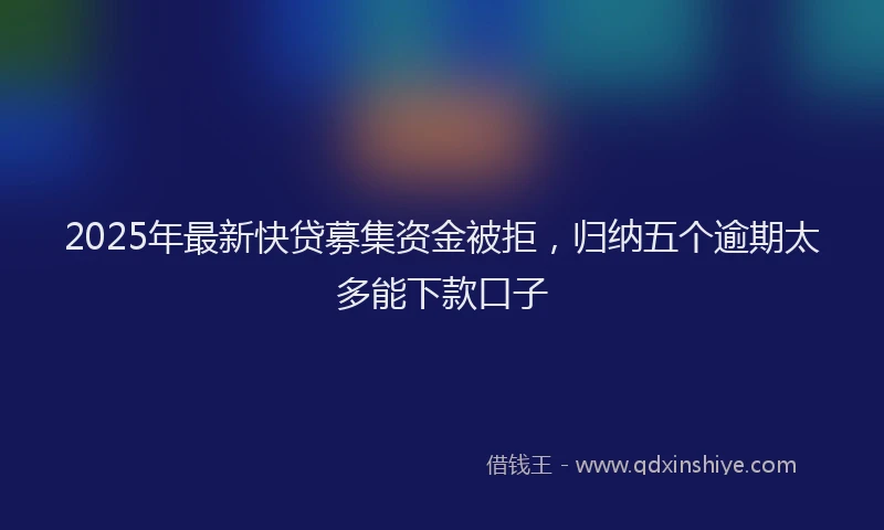 2025年最新快贷募集资金被拒，归纳五个逾期太多能下款口子