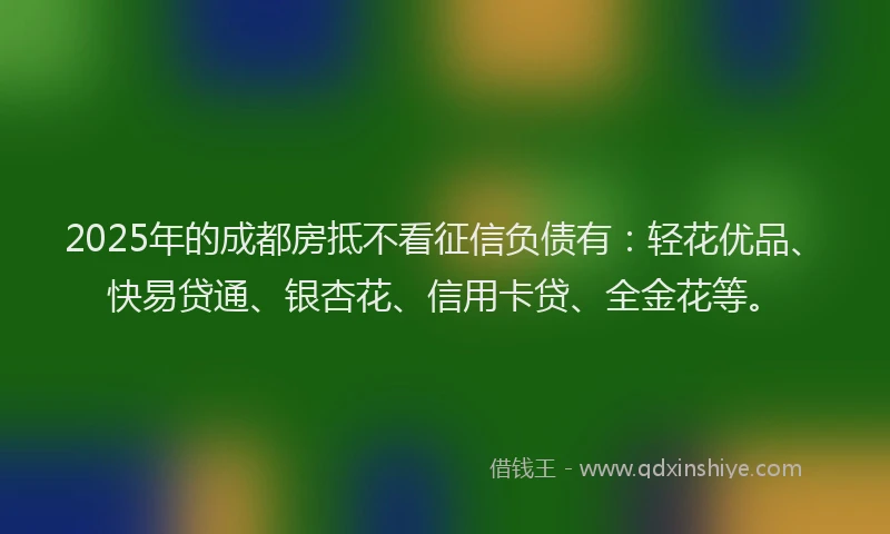 2025年的成都房抵不看征信负债有：轻花优品、快易贷通、银杏花、信用卡贷、全金花等。