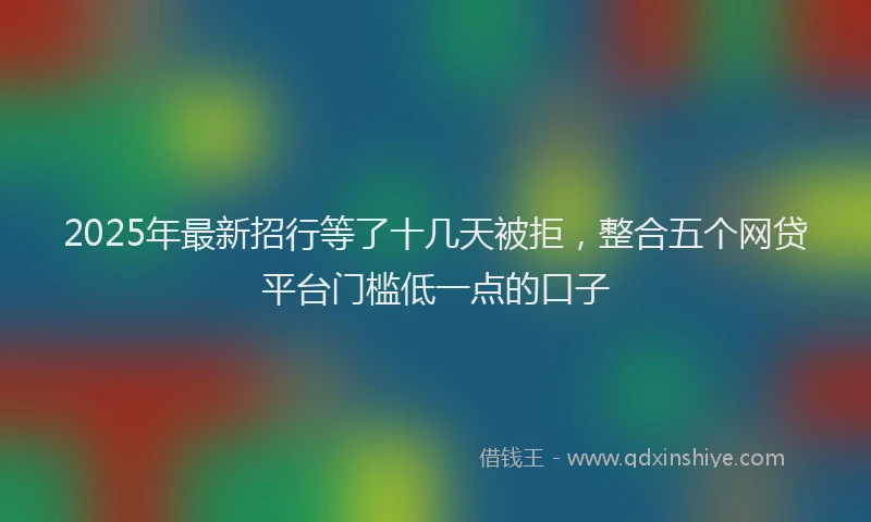 2025年最新招行等了十几天被拒，整合五个网贷平台门槛低一点的口子