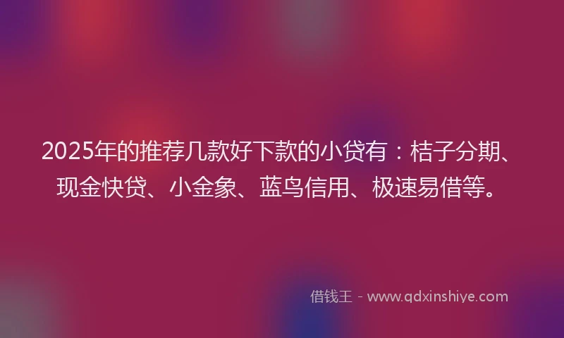 2025年的推荐几款好下款的小贷有：桔子分期、现金快贷、小金象、蓝鸟信用、极速易借等。