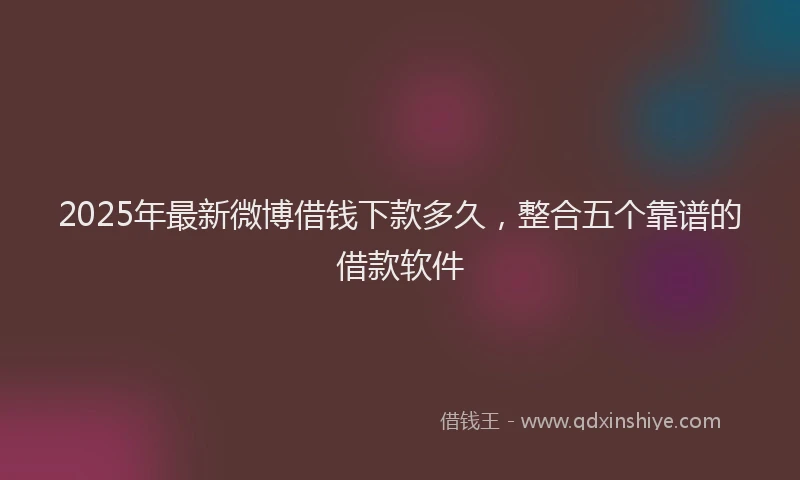 2025年最新微博借钱下款多久，整合五个靠谱的借款软件