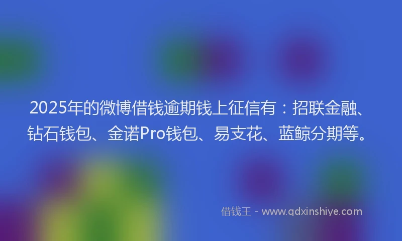 2025年的微博借钱逾期钱上征信有：招联金融、钻石钱包、金诺Pro钱包、易支花、蓝鲸分期等。