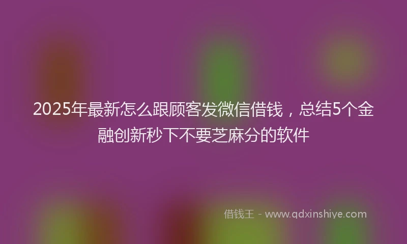 2025年最新怎么跟顾客发微信借钱，总结5个金融创新秒下不要芝麻分的软件