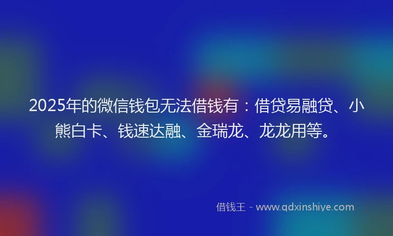 2025年的微信钱包无法借钱有：借贷易融贷、小熊白卡、钱速达融、金瑞龙、龙龙用等。