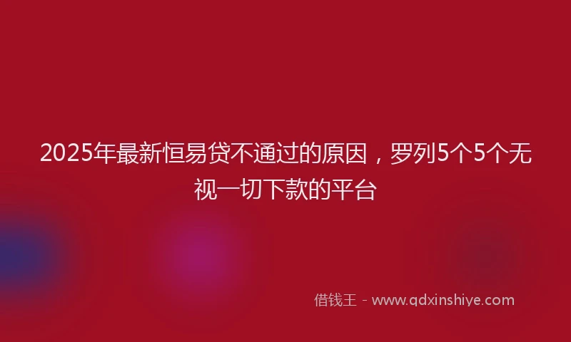 2025年最新恒易贷不通过的原因，罗列5个5个无视一切下款的平台