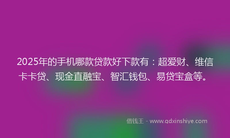 2025年的手机哪款贷款好下款有：超爱财、维信卡卡贷、现金直融宝、智汇钱包、易贷宝盒等。