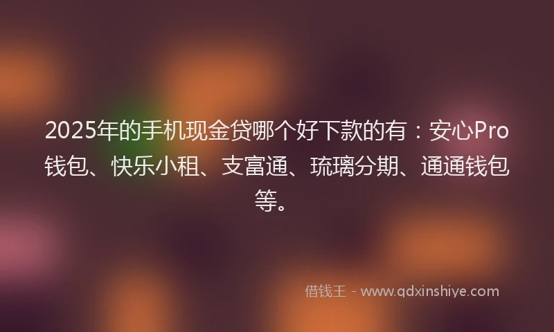 2025年的手机现金贷哪个好下款的有：安心Pro钱包、快乐小租、支富通、琉璃分期、通通钱包等。