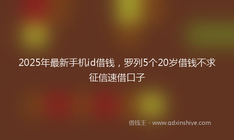 2025年最新手机id借钱，罗列5个20岁借钱不求征信速借口子