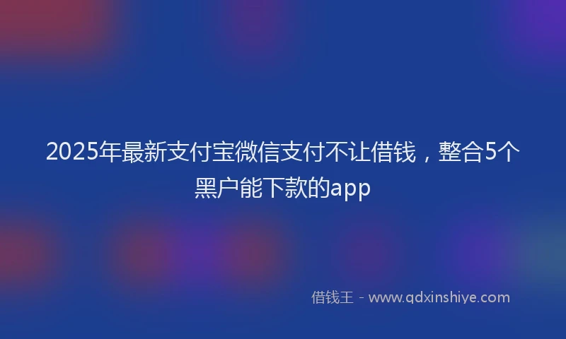 2025年最新支付宝微信支付不让借钱，整合5个黑户能下款的app