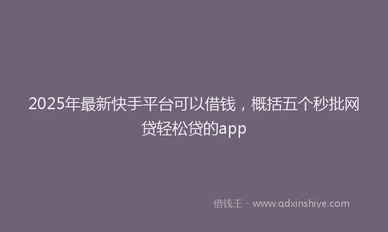 2025年最新快手平台可以借钱，概括五个秒批网贷轻松贷的app