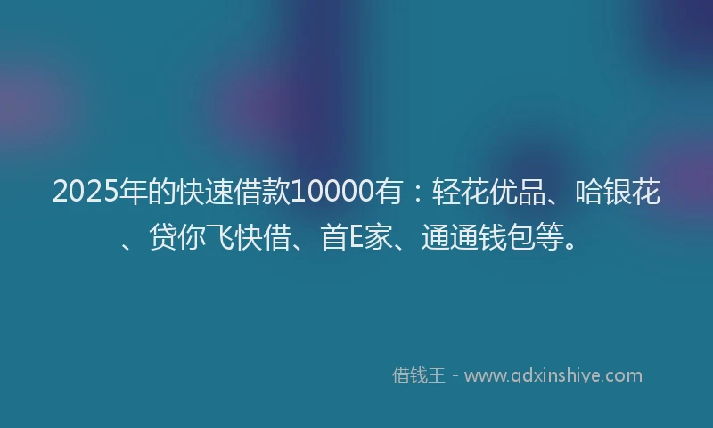 2025年的快速借款10000有：轻花优品、哈银花、贷你飞快借、首E家、通通钱包等。