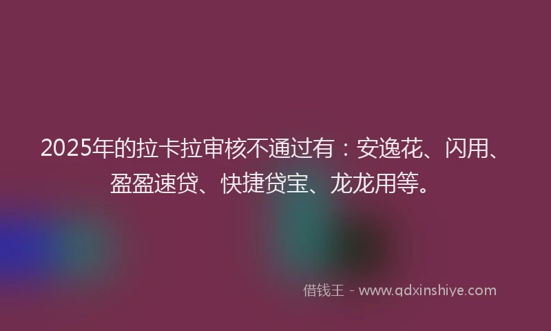 2025年的拉卡拉审核不通过有：安逸花、闪用、盈盈速贷、快捷贷宝、龙龙用等。