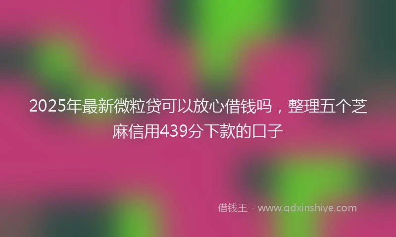 2025年最新微粒贷可以放心借钱吗，整理五个芝麻信用439分下款的口子