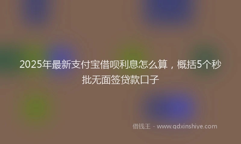2025年最新支付宝借呗利息怎么算，概括5个秒批无面签贷款口子