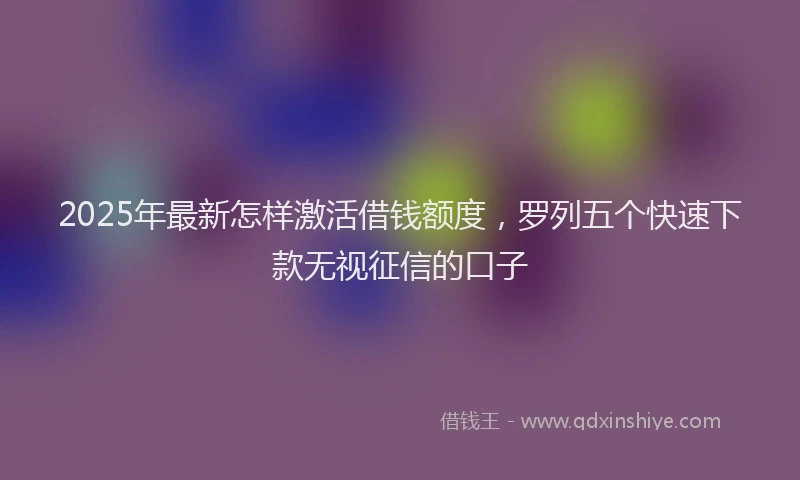 2025年最新怎样激活借钱额度，罗列五个快速下款无视征信的口子