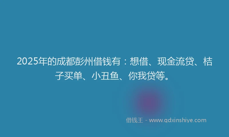 2025年的成都彭州借钱有：想借、现金流贷、桔子买单、小丑鱼、你我贷等。