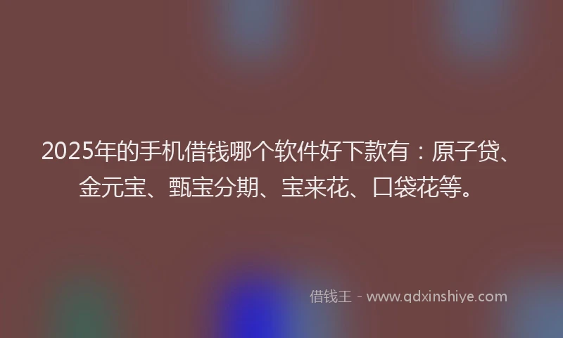 2025年的手机借钱哪个软件好下款有:原子贷、金元宝、甄宝分期、宝来花、口袋花等。