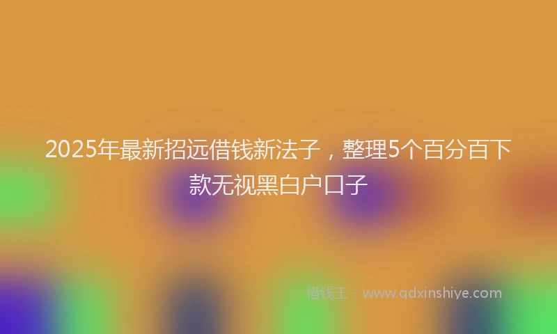 2025年最新招远借钱新法子，整理5个百分百下款无视黑白户口子