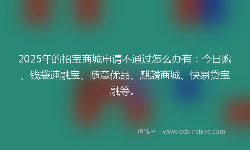 2025年的招宝商城申请不通过怎么办有：今日购、钱袋速融宝、随意优品、麒麟商城、快易贷宝融等。
