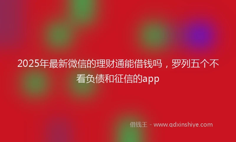 2025年最新微信的理财通能借钱吗，罗列五个不看负债和征信的app