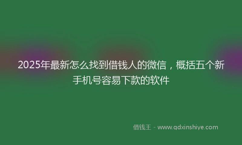2025年最新怎么找到借钱人的微信，概括五个新手机号容易下款的软件
