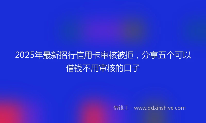 2025年最新招行信用卡审核被拒，分享五个可以借钱不用审核的口子
