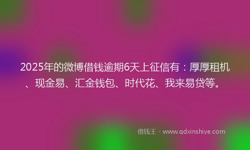 2025年的微博借钱逾期6天上征信有：厚厚租机、现金易、汇金钱包、时代花、我来易贷等。