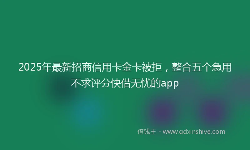 2025年最新招商信用卡金卡被拒，整合五个急用不求评分快借无忧的app
