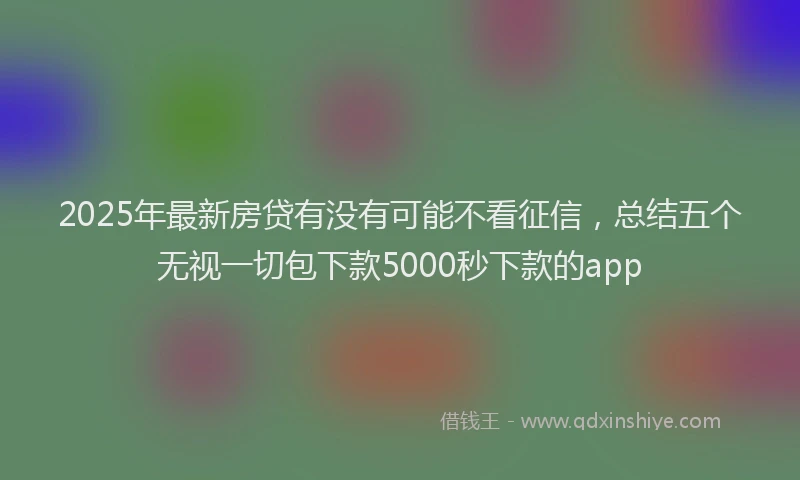 2025年最新房贷有没有可能不看征信，总结五个无视一切包下款5000秒下款的app