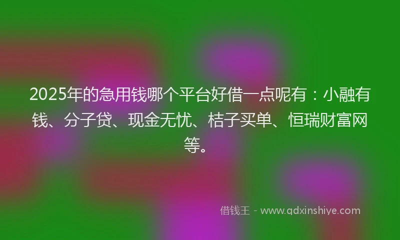 2025年的急用钱哪个平台好借一点呢有：小融有钱、分子贷、现金无忧、桔子买单、恒瑞财富网等。